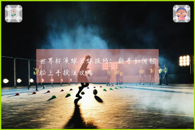 世界杯滚球买球技巧：新手如何轻松上手投注攻略