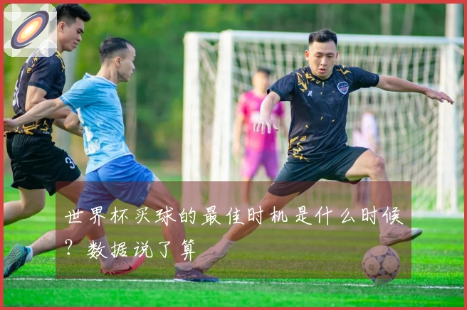 世界杯买球的最佳时机是什么时候？数据说了算