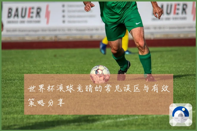 世界杯滚球竞猜的常见误区与有效策略分享