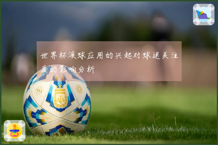 世界杯滚球应用的兴起对球迷关注度的影响分析