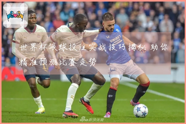 世界杯滚球投注实战技巧揭秘 助你精准预测比赛走势