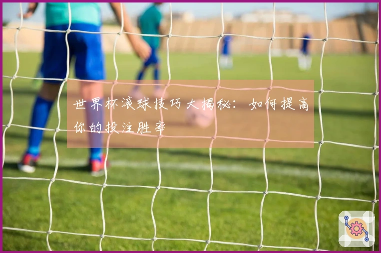 世界杯滚球技巧大揭秘：如何提高你的投注胜率