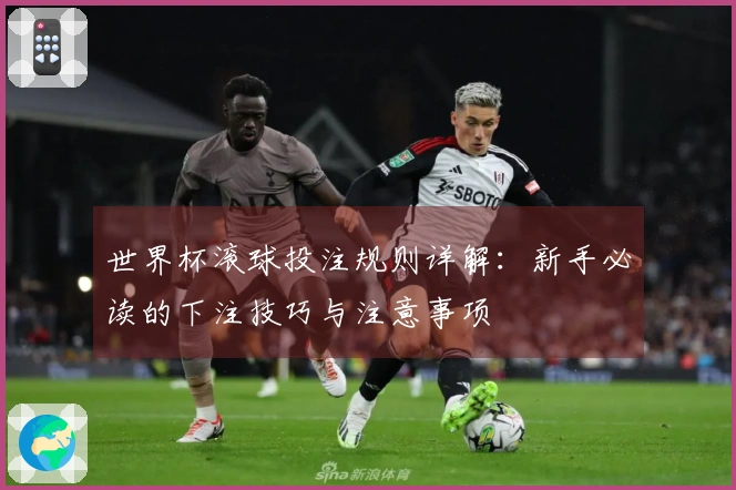 世界杯滚球投注规则详解：新手必读的下注技巧与注意事项