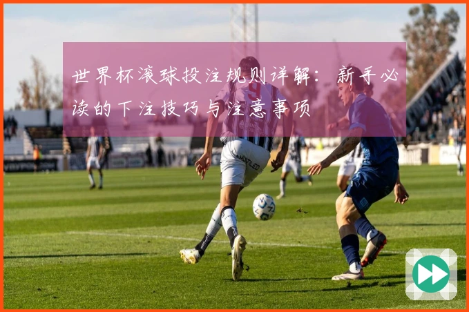 世界杯滚球投注规则详解：新手必读的下注技巧与注意事项