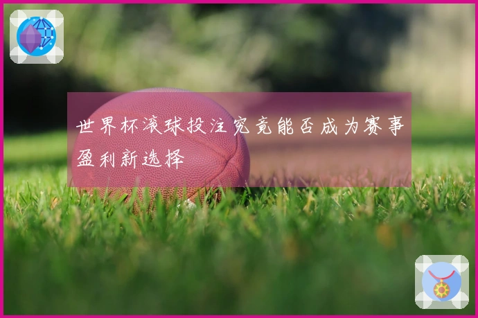 世界杯滚球投注究竟能否成为赛事盈利新选择