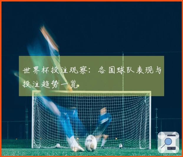 世界杯投注观察：各国球队表现与投注趋势一览
