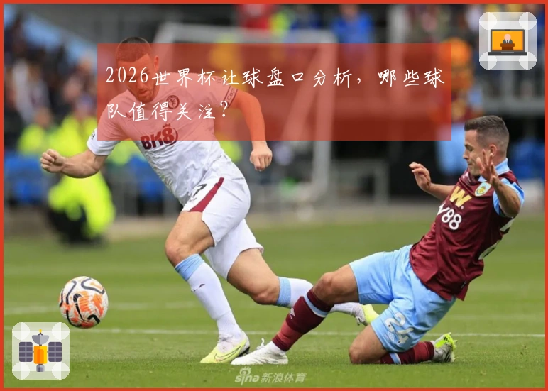 2026世界杯让球盘口分析，哪些球队值得关注？