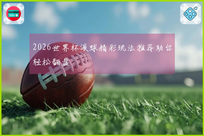 2026世界杯滚球精彩玩法推荐助你轻松翻盘