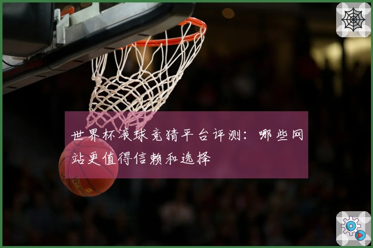 世界杯滚球竞猜平台评测：哪些网站更值得信赖和选择