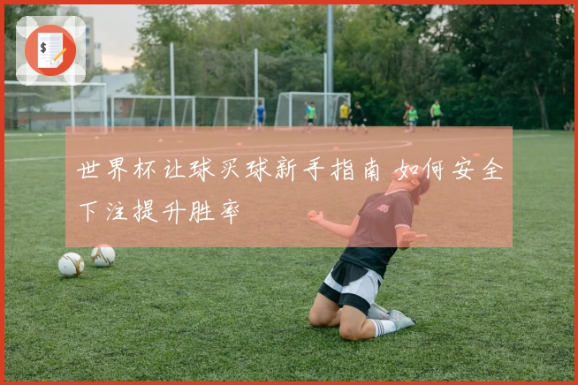 世界杯让球买球新手指南 如何安全下注提升胜率