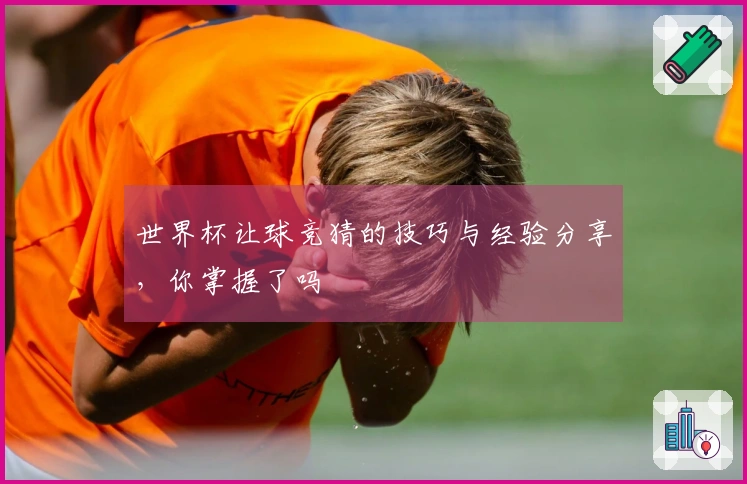 世界杯让球竞猜的技巧与经验分享，你掌握了吗