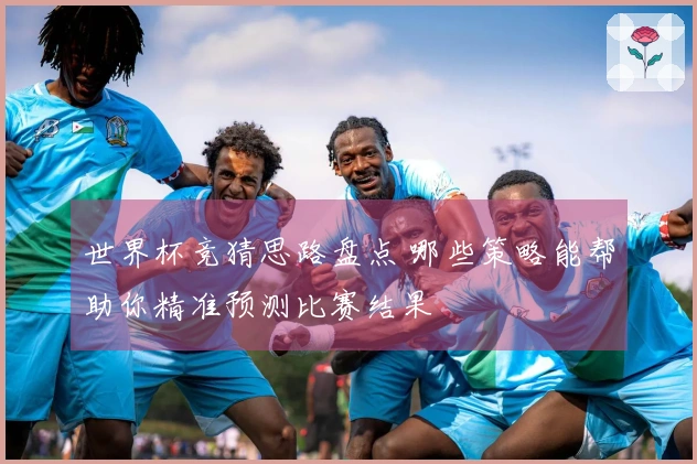 世界杯竞猜思路盘点 哪些策略能帮助你精准预测比赛结果