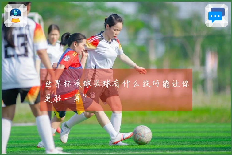 世界杯滚球买球有什么技巧能让你更胜一筹？