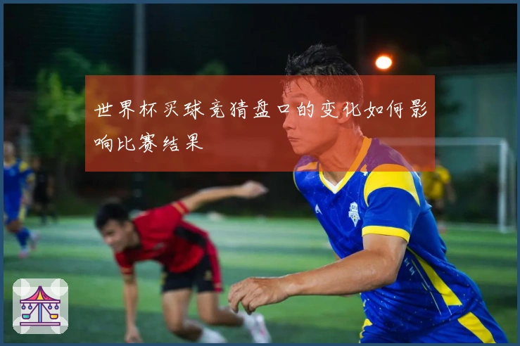 世界杯买球竞猜盘口的变化如何影响比赛结果