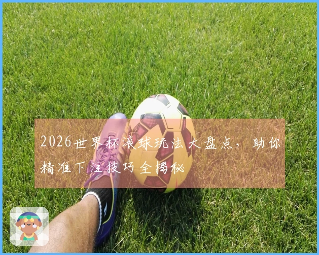 2026世界杯滚球玩法大盘点，助你精准下注技巧全揭秘