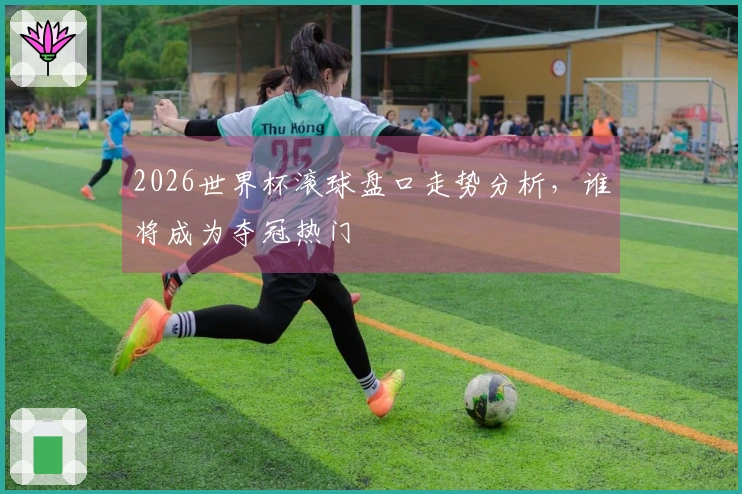 2026世界杯滚球盘口走势分析，谁将成为夺冠热门