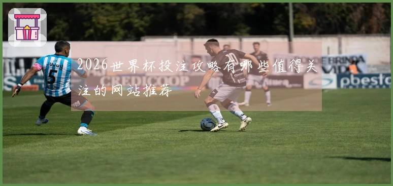 2026世界杯投注攻略有哪些值得关注的网站推荐