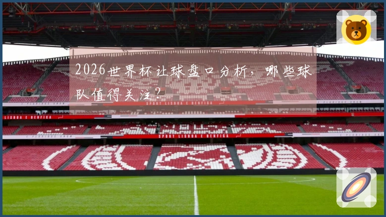 2026世界杯让球盘口分析，哪些球队值得关注？